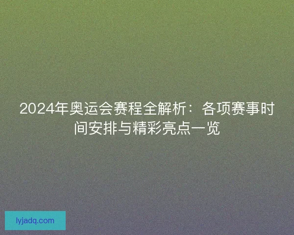 2024年奥运会赛程全解析：各项赛事时间安排与精彩亮点一览