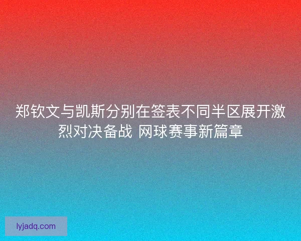 郑钦文与凯斯分别在签表不同半区展开激烈对决备战 网球赛事新篇章