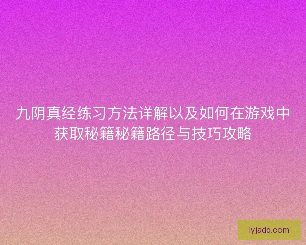 九阴真经练习方法详解以及如何在游戏中获取秘籍秘籍路径与技巧攻略