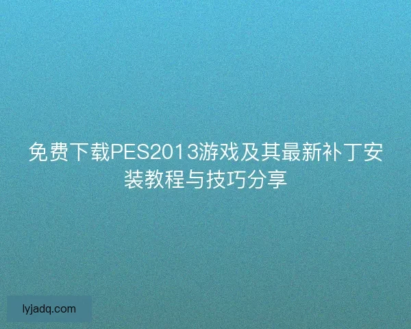 免费下载PES2013游戏及其最新补丁安装教程与技巧分享