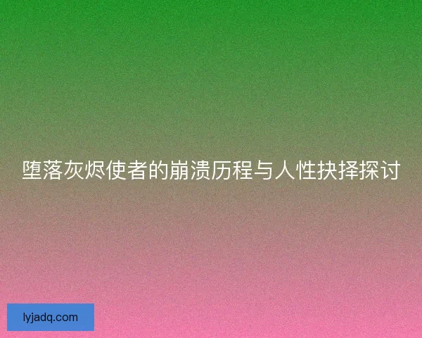 堕落灰烬使者的崩溃历程与人性抉择探讨