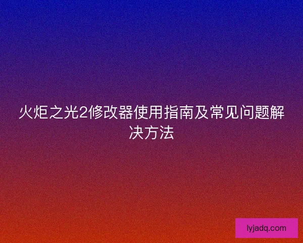 火炬之光2修改器使用指南及常见问题解决方法