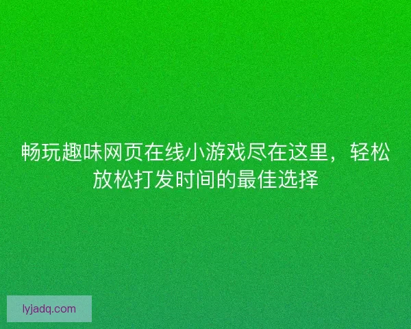 畅玩趣味网页在线小游戏尽在这里，轻松放松打发时间的最佳选择