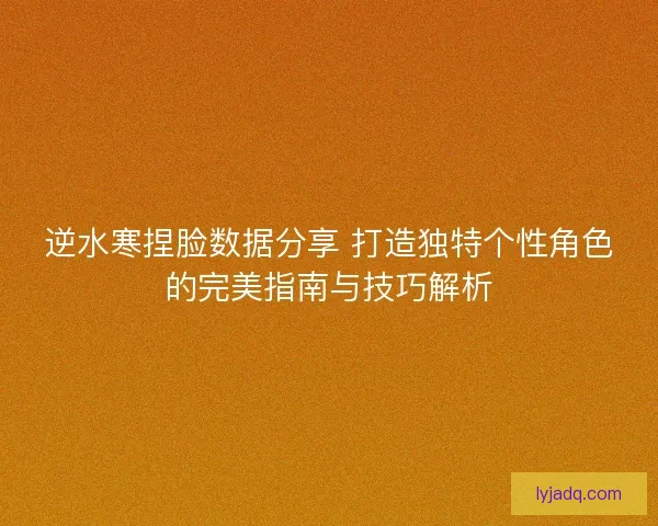 逆水寒捏脸数据分享 打造独特个性角色的完美指南与技巧解析