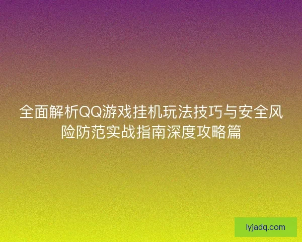 全面解析QQ游戏挂机玩法技巧与安全风险防范实战指南深度攻略篇 全面解析QQ游戏挂机玩法技巧与安全风险防范实战指南深度攻略篇