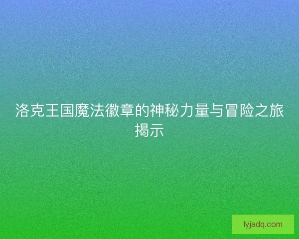 洛克王国魔法徽章的神秘力量与冒险之旅揭示