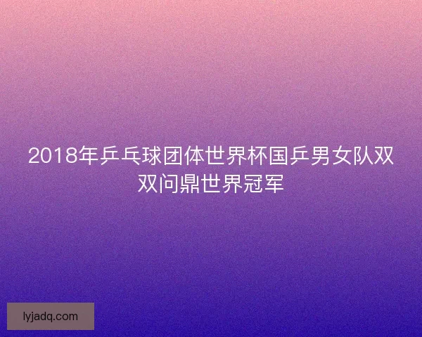 2018年乒乓球团体世界杯国乒男女队双双问鼎世界冠军