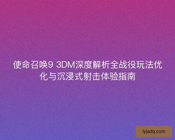 使命召唤9 3DM深度解析全战役玩法优化与沉浸式射击体验指南