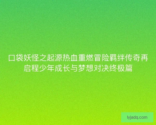 口袋妖怪之起源热血重燃冒险羁绊传奇再启程少年成长与梦想对决终极篇
