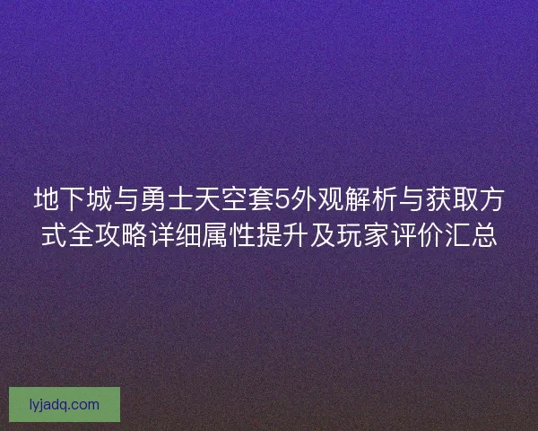 地下城与勇士天空套5外观解析与获取方式全攻略详细属性提升及玩家评价汇总