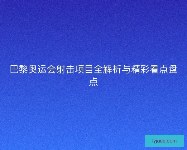 巴黎奥运会射击项目全解析与精彩看点盘点
