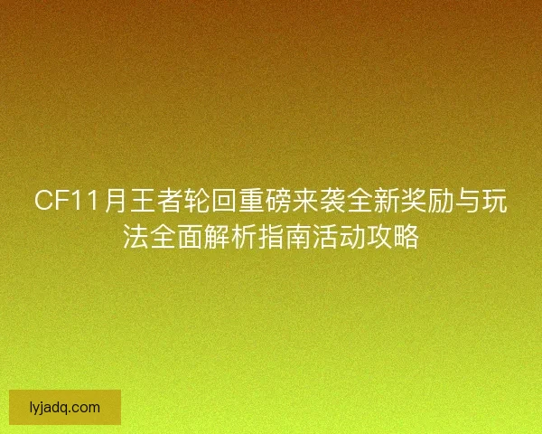 CF11月王者轮回重磅来袭全新奖励与玩法全面解析指南活动攻略
