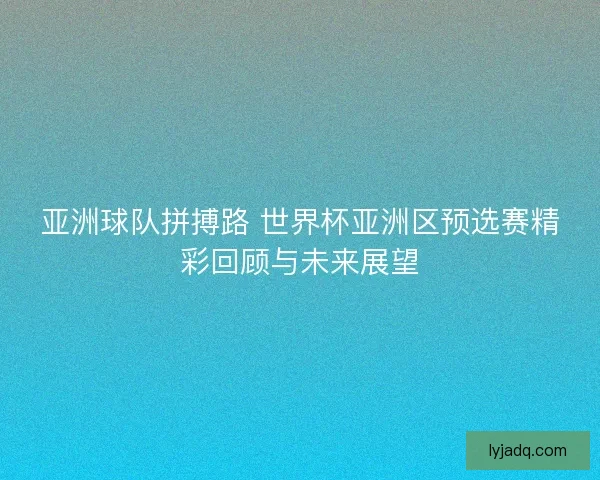 亚洲球队拼搏路 世界杯亚洲区预选赛精彩回顾与未来展望