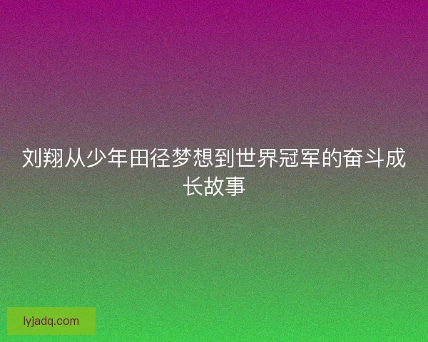 刘翔从少年田径梦想到世界冠军的奋斗成长故事