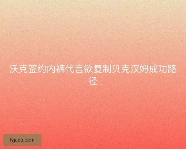 沃克签约内裤代言欲复制贝克汉姆成功路径