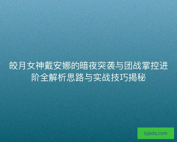 皎月女神戴安娜的暗夜突袭与团战掌控进阶全解析思路与实战技巧揭秘
