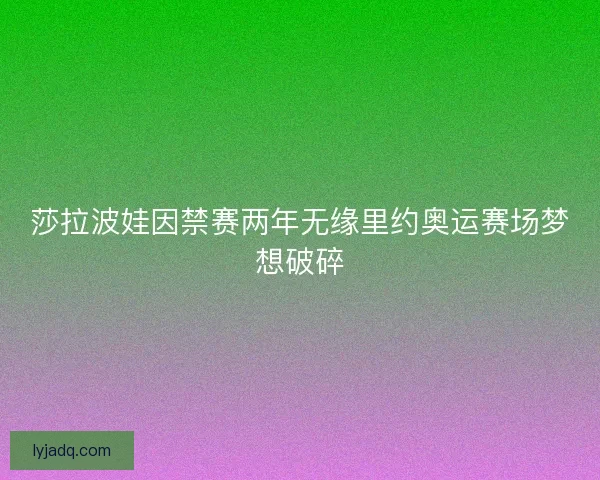 莎拉波娃因禁赛两年无缘里约奥运赛场梦想破碎