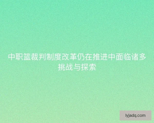 中职篮裁判制度改革仍在推进中面临诸多挑战与探索 中职篮裁判制度改革仍在推进中面临诸多挑战与探索