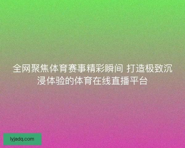 全网聚焦体育赛事精彩瞬间 打造极致沉浸体验的体育在线直播平台 全网聚焦体育赛事精彩瞬间 打造极致沉浸体验的体育在线直播平台