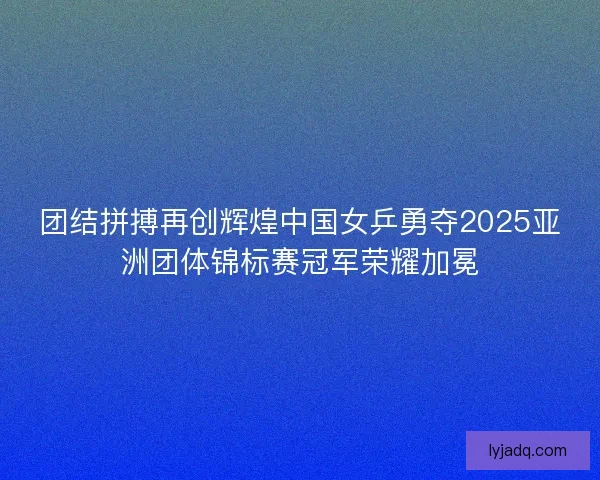 团结拼搏再创辉煌中国女乒勇夺2025亚洲团体锦标赛冠军荣耀加冕 团结拼搏再创辉煌中国女乒勇夺2025亚洲团体锦标赛冠军荣耀加冕