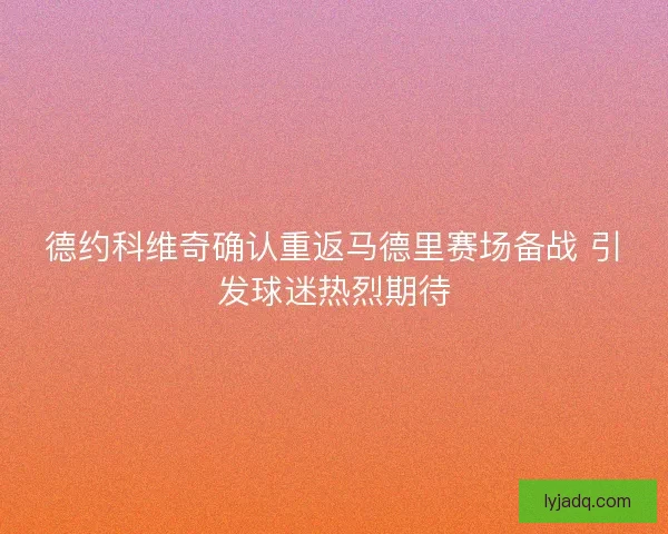 德约科维奇确认重返马德里赛场备战 引发球迷热烈期待 德约科维奇确认重返马德里赛场备战 引发球迷热烈期待