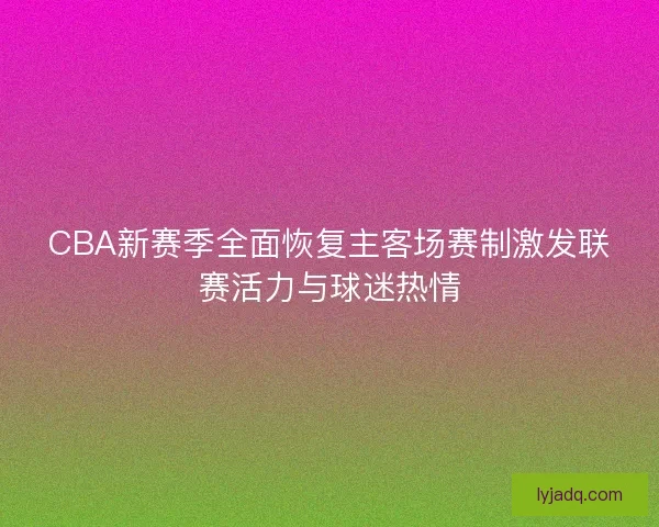 CBA新赛季全面恢复主客场赛制激发联赛活力与球迷热情