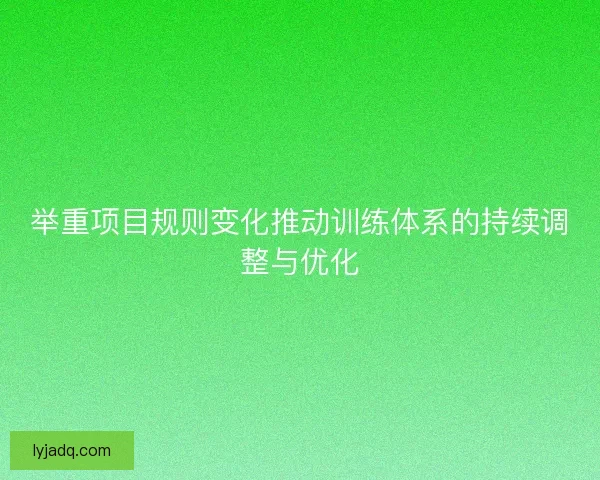 举重项目规则变化推动训练体系的持续调整与优化