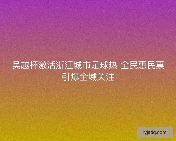 吴越杯激活浙江城市足球热 全民惠民票引爆全域关注