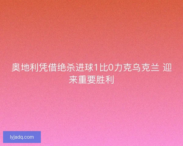 奥地利凭借绝杀进球1比0力克乌克兰 迎来重要胜利