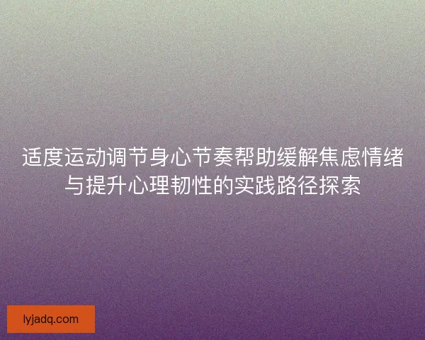 适度运动调节身心节奏帮助缓解焦虑情绪与提升心理韧性的实践路径探索