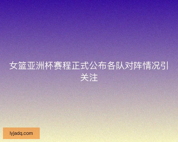 女篮亚洲杯赛程正式公布各队对阵情况引关注 女篮亚洲杯赛程正式公布各队对阵情况引关注