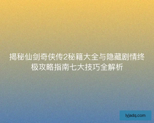 揭秘仙剑奇侠传2秘籍大全与隐藏剧情终极攻略指南七大技巧全解析