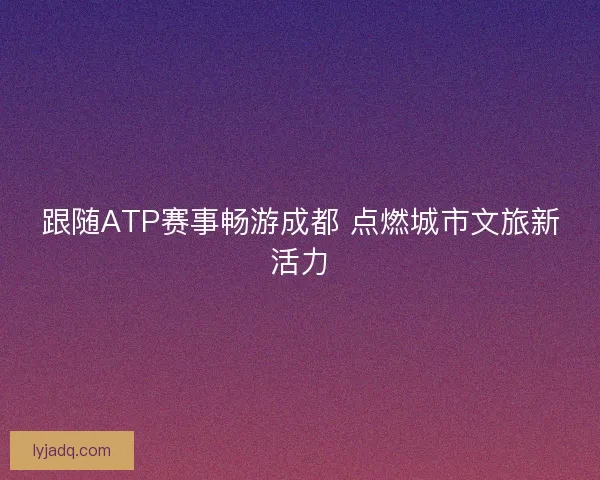 跟随ATP赛事畅游成都 点燃城市文旅新活力