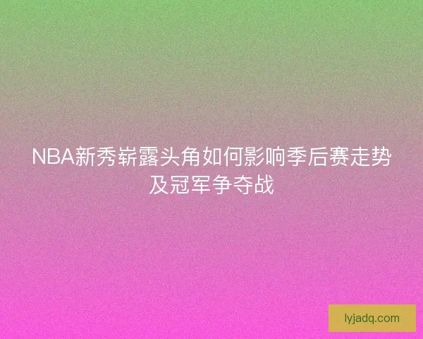NBA新秀崭露头角如何影响季后赛走势及冠军争夺战