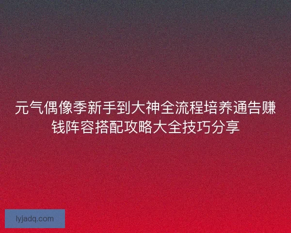 元气偶像季新手到大神全流程培养通告赚钱阵容搭配攻略大全技巧分享