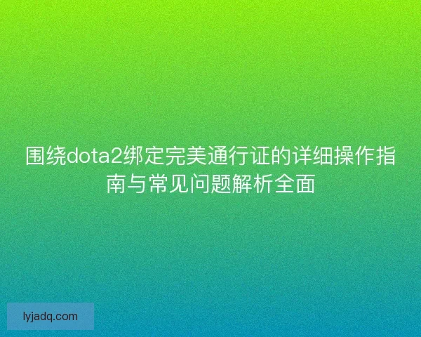 围绕dota2绑定完美通行证的详细操作指南与常见问题解析全面 围绕dota2绑定完美通行证的详细操作指南与常见问题解析全面