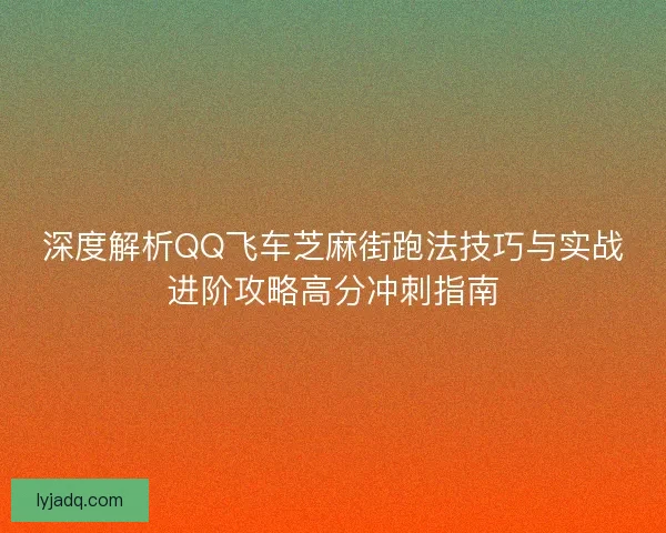 深度解析QQ飞车芝麻街跑法技巧与实战进阶攻略高分冲刺指南