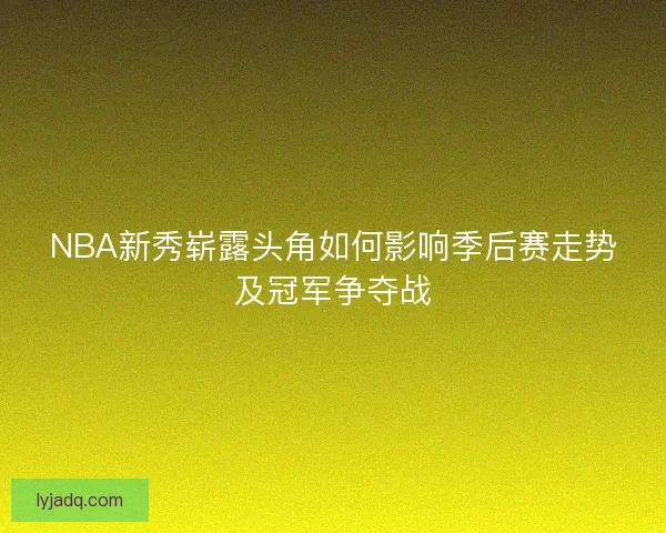 NBA新秀崭露头角如何影响季后赛走势及冠军争夺战