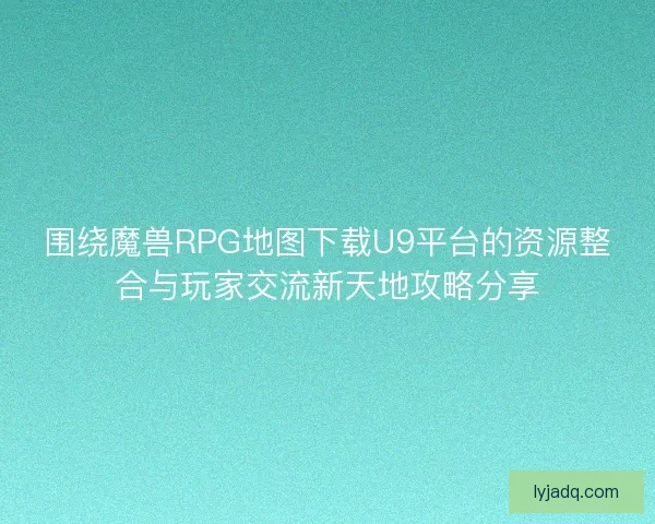 围绕魔兽RPG地图下载U9平台的资源整合与玩家交流新天地攻略分享 围绕魔兽RPG地图下载U9平台的资源整合与玩家交流新天地攻略分享