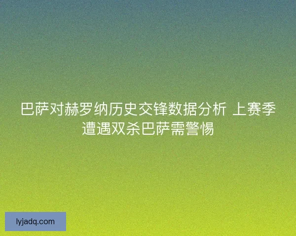 巴萨对赫罗纳历史交锋数据分析 上赛季遭遇双杀巴萨需警惕 巴萨对赫罗纳历史交锋数据分析 上赛季遭遇双杀巴萨需警惕