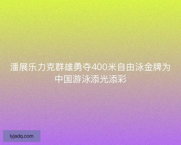 潘展乐力克群雄勇夺400米自由泳金牌为中国游泳添光添彩