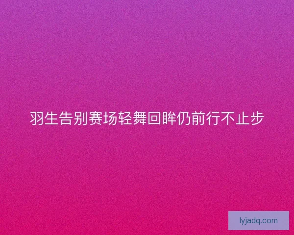 羽生告别赛场轻舞回眸仍前行不止步