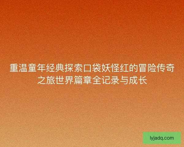 重温童年经典探索口袋妖怪红的冒险传奇之旅世界篇章全记录与成长