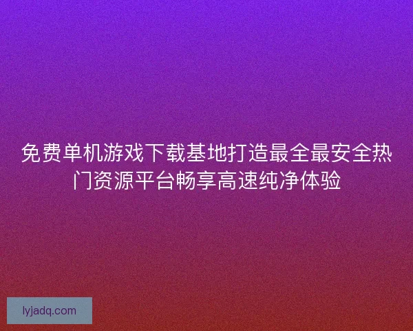 免费单机游戏下载基地打造最全最安全热门资源平台畅享高速纯净体验