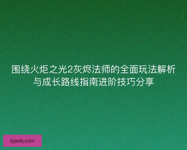 围绕火炬之光2灰烬法师的全面玩法解析与成长路线指南进阶技巧分享