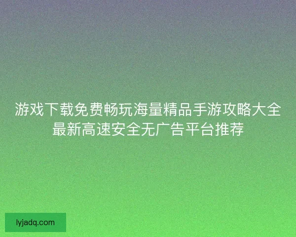 游戏下载免费畅玩海量精品手游攻略大全最新高速安全无广告平台推荐