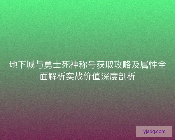 地下城与勇士死神称号获取攻略及属性全面解析实战价值深度剖析 地下城与勇士死神称号获取攻略及属性全面解析实战价值深度剖析